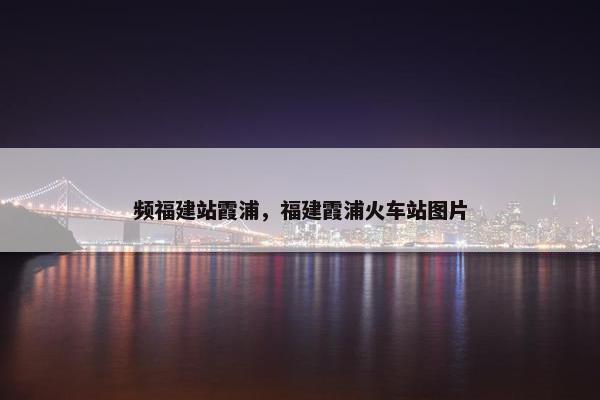 频福建站霞浦，福建霞浦火车站图片