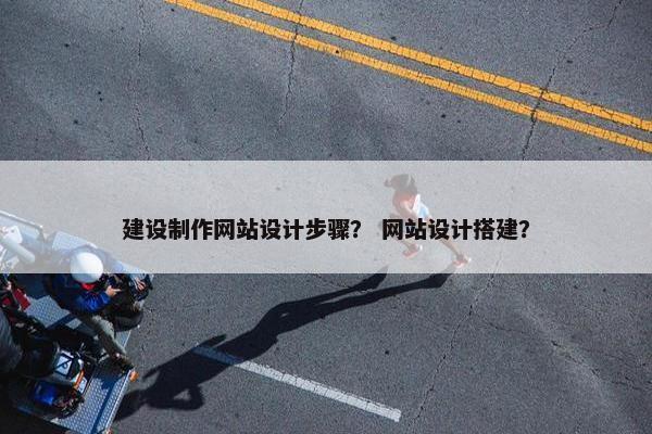 建设制作网站设计步骤？ 网站设计搭建？