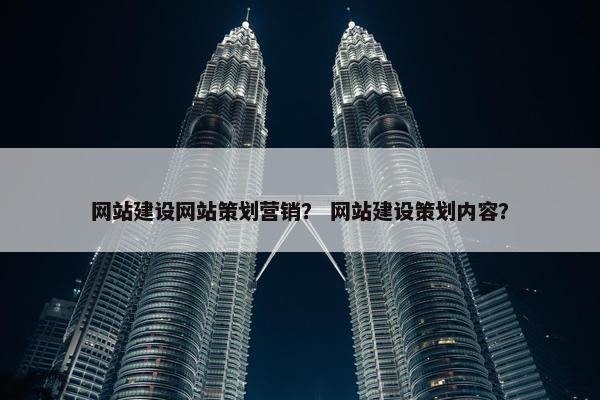 网站建设网站策划营销？ 网站建设策划内容？