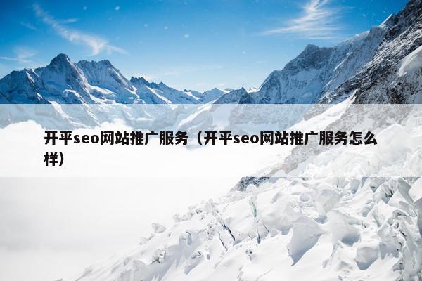 开平seo网站推广服务（开平seo网站推广服务怎么样）