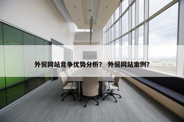 外贸网站竞争优势分析？ 外贸网站案例？