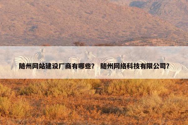 随州网站建设厂商有哪些？ 随州网络科技有限公司？