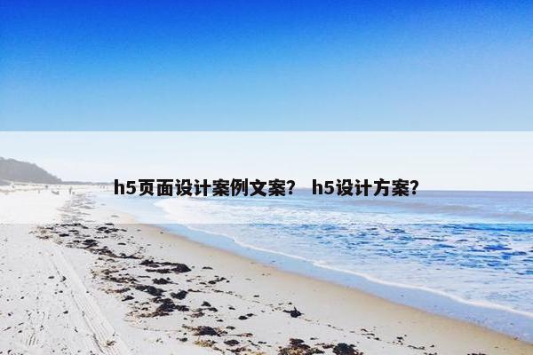 h5页面设计案例文案？ h5设计方案？