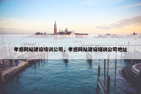 孝感网站建设培训公司，孝感网站建设培训公司地址