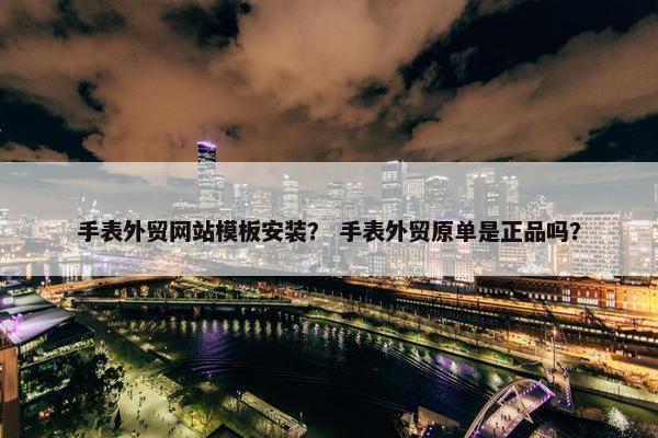 手表外贸网站模板安装？ 手表外贸原单是正品吗？