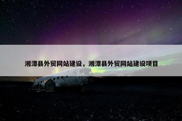 湘潭县外贸网站建设，湘潭县外贸网站建设项目