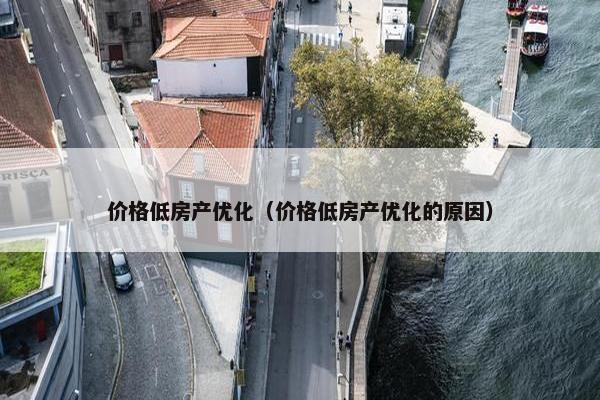 价格低房产优化（价格低房产优化的原因）