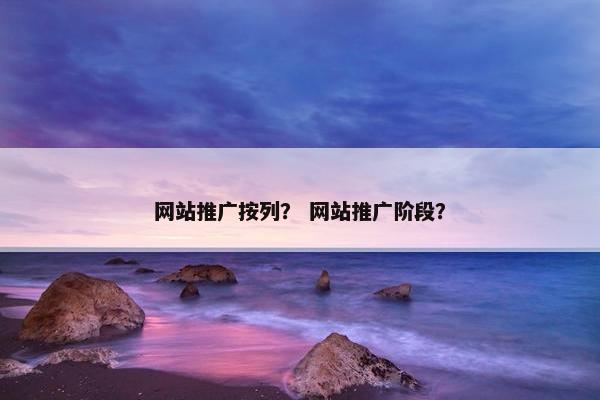 网站推广按列？ 网站推广阶段？