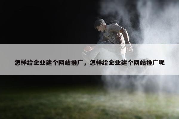 怎样给企业建个网站推广，怎样给企业建个网站推广呢