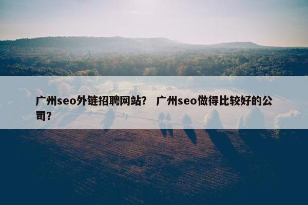 广州seo外链招聘网站？ 广州seo做得比较好的公司？