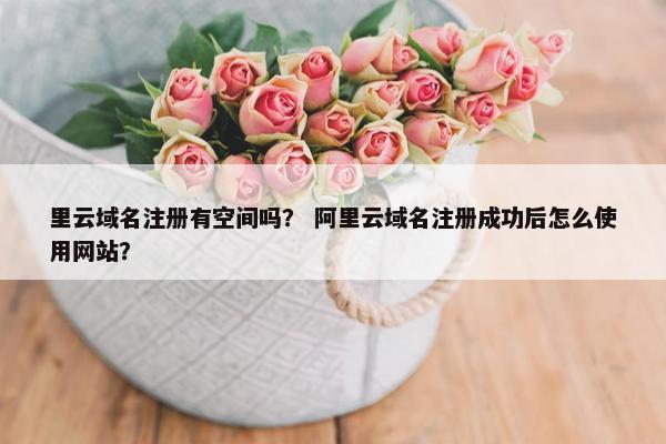 里云域名注册有空间吗？ 阿里云域名注册成功后怎么使用网站？