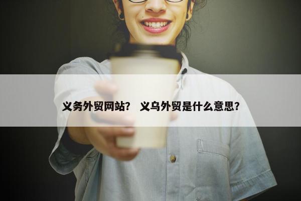 义务外贸网站？ 义乌外贸是什么意思？