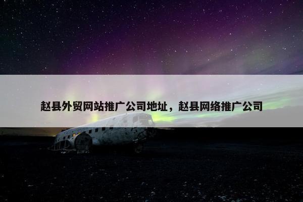赵县外贸网站推广公司地址，赵县网络推广公司