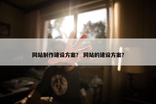 网站制作建设方案？ 网站的建设方案？
