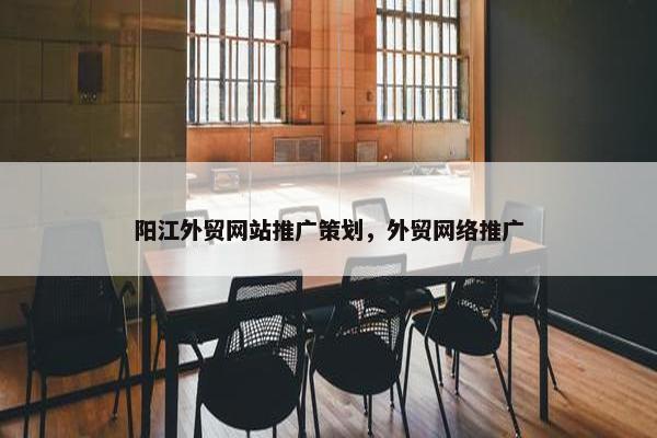 阳江外贸网站推广策划，外贸网络推广