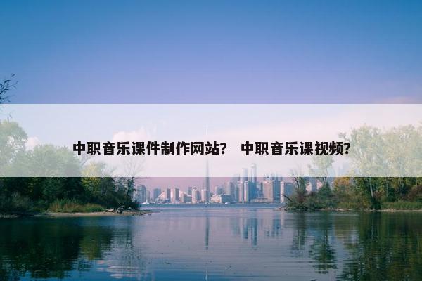 中职音乐课件制作网站？ 中职音乐课视频？