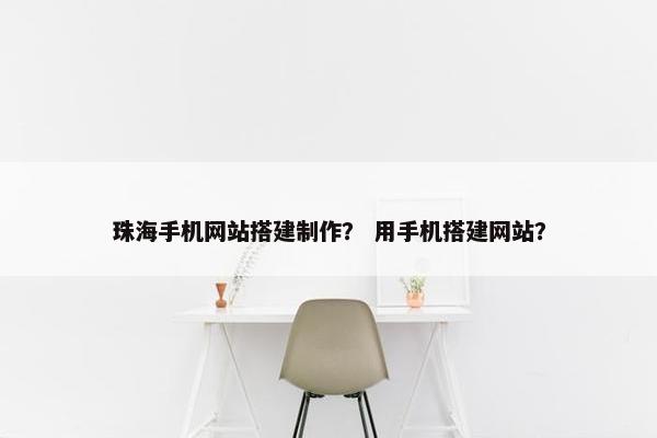 珠海手机网站搭建制作？ 用手机搭建网站？
