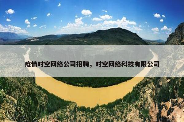 疫情时空网络公司招聘，时空网络科技有限公司
