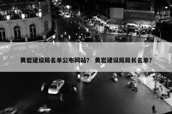 黄岩建设局名单公布网站？ 黄岩建设局局长名单？