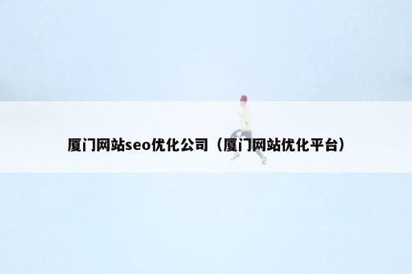 厦门网站seo优化公司（厦门网站优化平台）