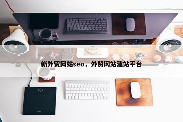 新外贸网站seo，外贸网站建站平台
