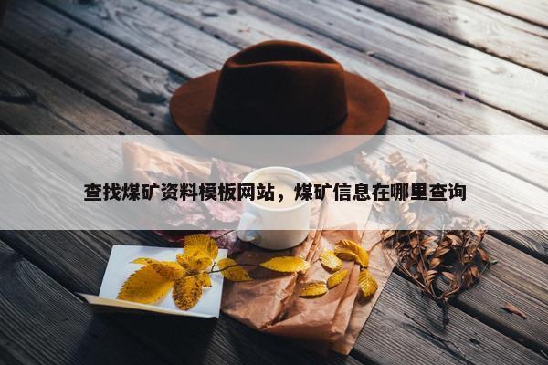 查找煤矿资料模板网站，煤矿信息在哪里查询