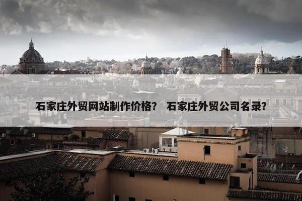 石家庄外贸网站制作价格？ 石家庄外贸公司名录？