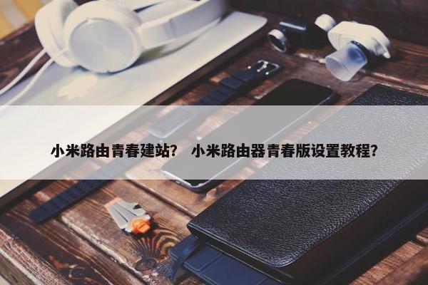 小米路由青春建站？ 小米路由器青春版设置教程？