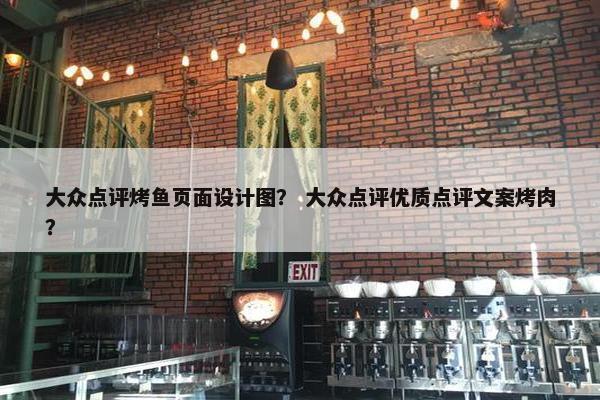 大众点评烤鱼页面设计图？ 大众点评优质点评文案烤肉？