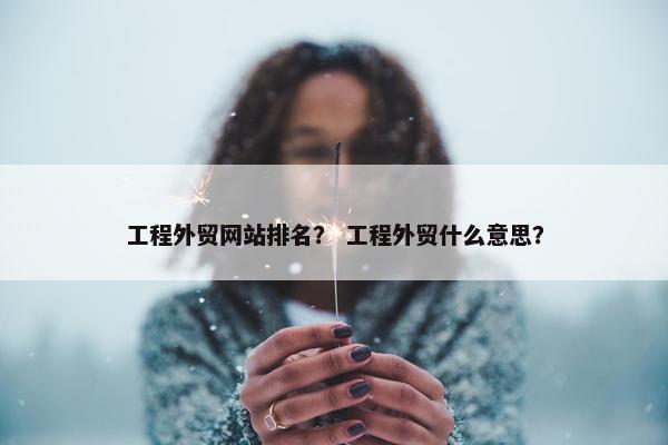 工程外贸网站排名？ 工程外贸什么意思？