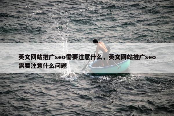 英文网站推广seo需要注意什么，英文网站推广seo需要注意什么问题