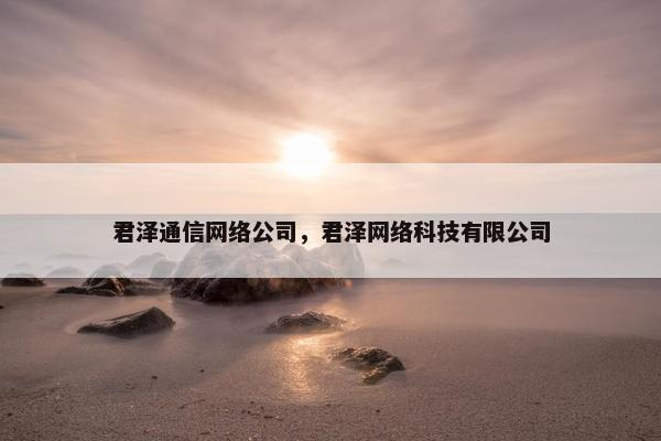 君泽通信网络公司，君泽网络科技有限公司