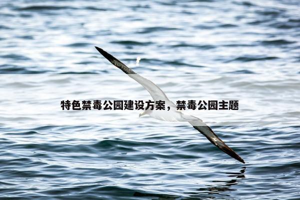 特色禁毒公园建设方案，禁毒公园主题