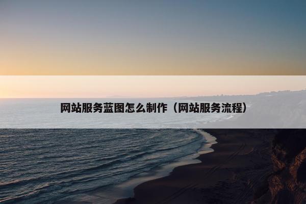 网站服务蓝图怎么制作（网站服务流程）