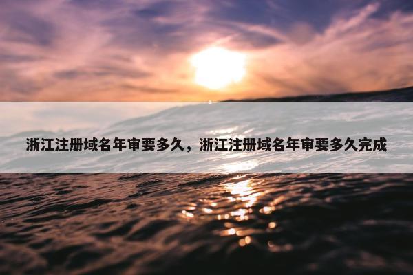 浙江注册域名年审要多久，浙江注册域名年审要多久完成