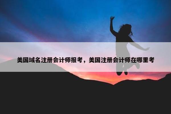 美国域名注册会计师报考，美国注册会计师在哪里考