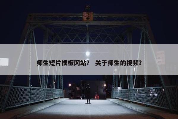 师生短片模板网站？ 关于师生的视频？