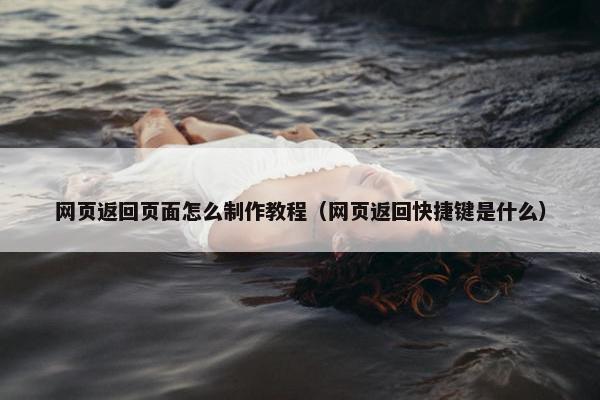 网页返回页面怎么制作教程（网页返回快捷键是什么）