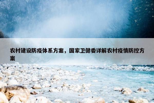 农村建设防疫体系方案，国家卫健委详解农村疫情防控方案