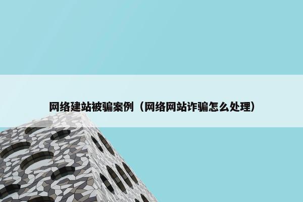 网络建站被骗案例（网络网站诈骗怎么处理）