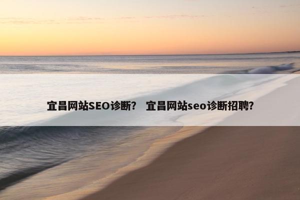 宜昌网站SEO诊断？ 宜昌网站seo诊断招聘？