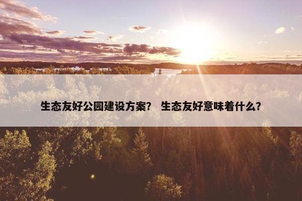 生态友好公园建设方案？ 生态友好意味着什么？