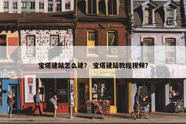 宝塔建站怎么建？ 宝塔建站教程视频？