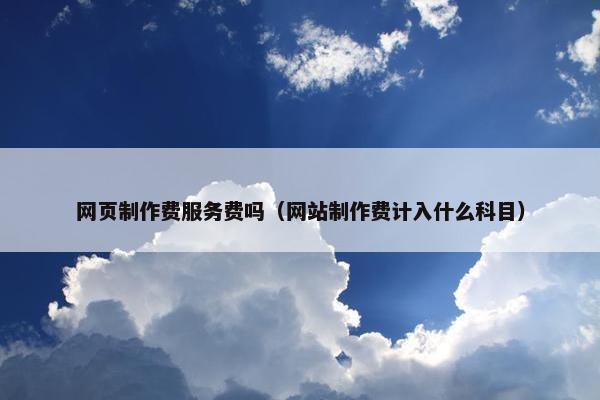 网页制作费服务费吗（网站制作费计入什么科目）