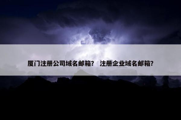 厦门注册公司域名邮箱？ 注册企业域名邮箱？