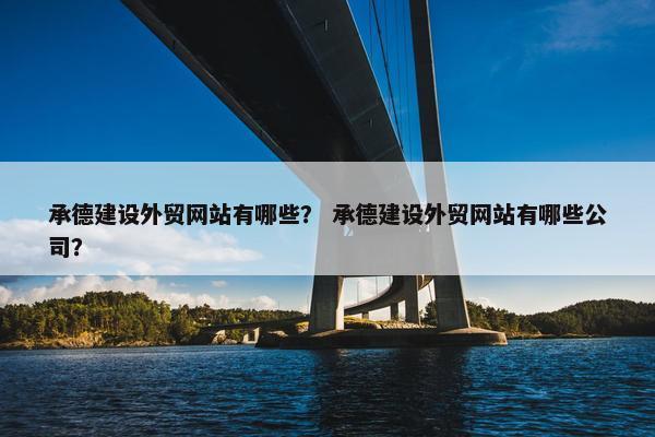 承德建设外贸网站有哪些？ 承德建设外贸网站有哪些公司？