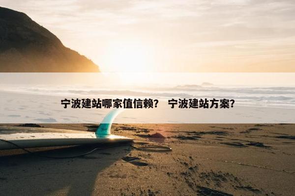 宁波建站哪家值信赖？ 宁波建站方案？