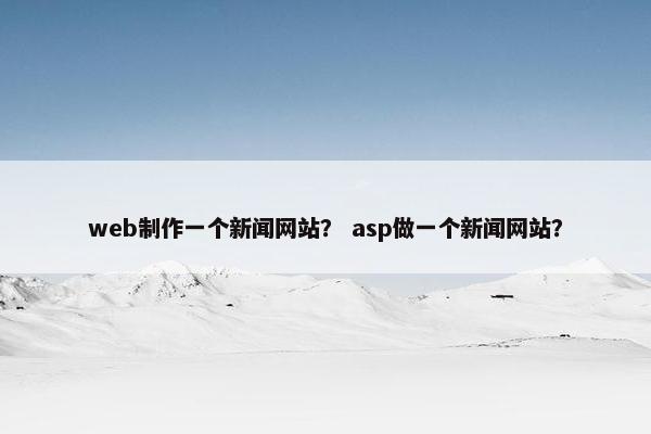 web制作一个新闻网站？ asp做一个新闻网站？