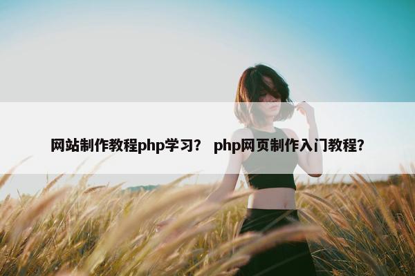 网站制作教程php学习？ php网页制作入门教程？