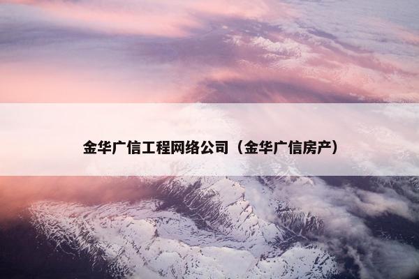 金华广信工程网络公司（金华广信房产）